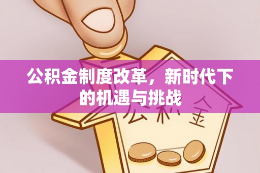 昆山公积金制度改革，新时代下的机遇与挑战