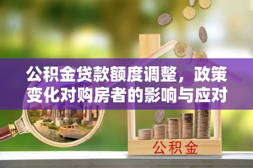 昆山公积金贷款额度调整，政策变化对购房者的影响与应对策略