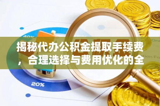 昆山揭秘代办公积金提取手续费，合理选择与费用优化的全面解析
