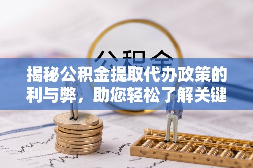 昆山揭秘公积金提取代办政策的利与弊，助您轻松了解关键要点