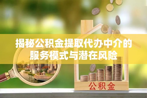 昆山揭秘公积金提取代办中介的服务模式与潜在风险