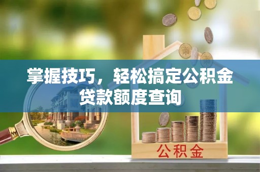 昆山掌握技巧，轻松搞定公积金贷款额度查询