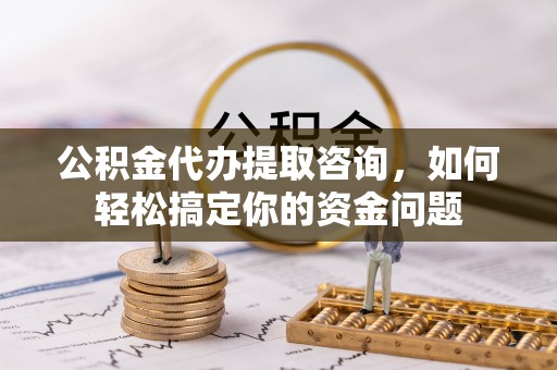 昆山公积金代办提取咨询，如何轻松搞定你的资金问题