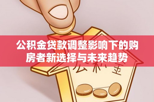 昆山公积金贷款调整影响下的购房者新选择与未来趋势