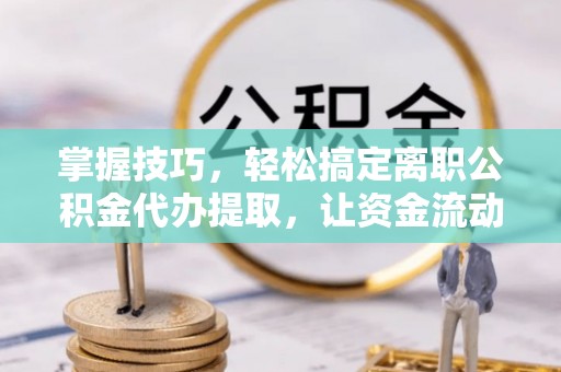 昆山掌握技巧，轻松搞定离职公积金代办提取，让资金流动更便捷