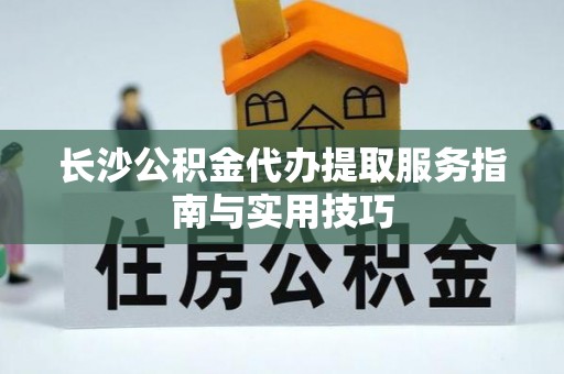 昆山长沙公积金代办提取服务指南与实用技巧