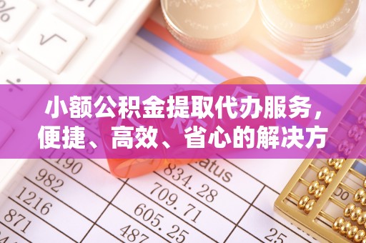 昆山小额公积金提取代办服务，便捷、高效、省心的解决方案