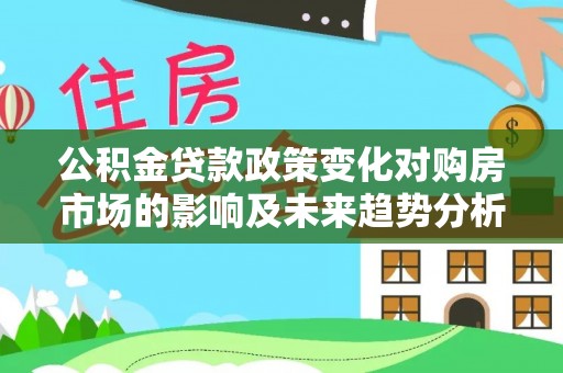 昆山公积金贷款政策变化对购房市场的影响及未来趋势分析