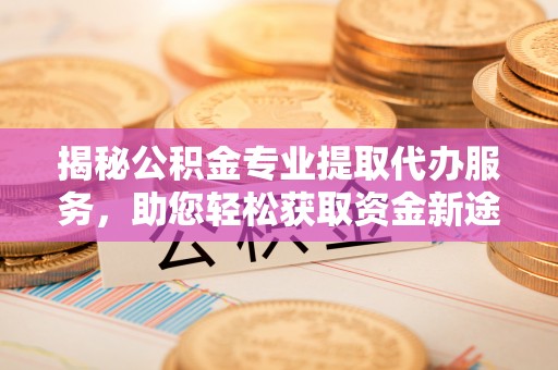 昆山揭秘公积金专业提取代办服务，助您轻松获取资金新途径