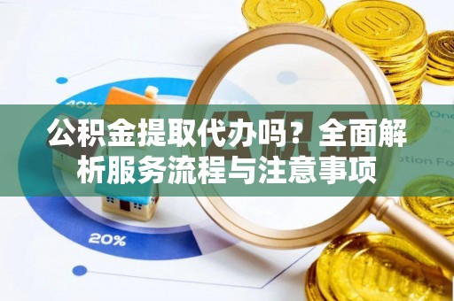 昆山公积金提取代办吗？全面解析服务流程与注意事项