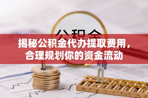 昆山揭秘公积金代办提取费用，合理规划你的资金流动