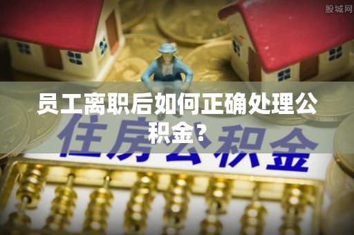 昆山员工离职后如何正确处理公积金？