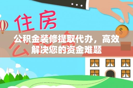 昆山公积金装修提取代办，高效解决您的资金难题