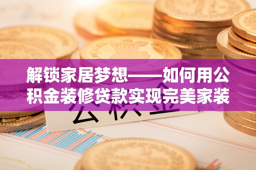 昆山解锁家居梦想——如何用公积金装修贷款实现完美家装