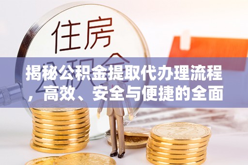 昆山揭秘公积金提取代办理流程，高效、安全与便捷的全面解析