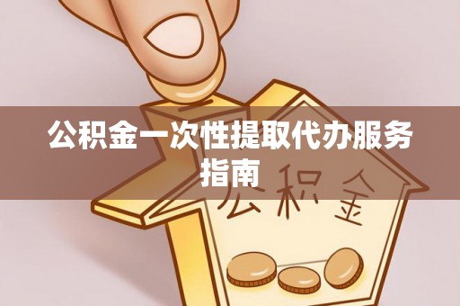 昆山公积金一次性提取代办服务指南