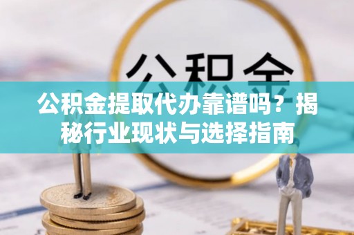 昆山公积金提取代办靠谱吗？揭秘行业现状与选择指南
