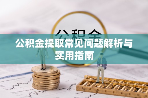 昆山公积金提取常见问题解析与实用指南