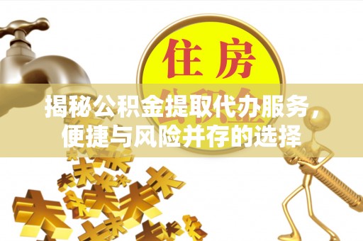 昆山揭秘公积金提取代办服务，便捷与风险并存的选择