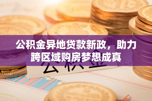 昆山公积金异地贷款新政，助力跨区域购房梦想成真