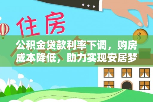 昆山公积金贷款利率下调，购房成本降低，助力实现安居梦想