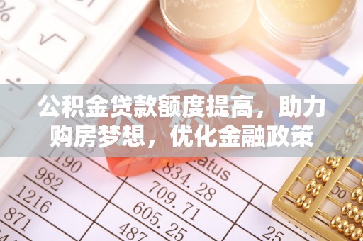 昆山公积金贷款额度提高，助力购房梦想，优化金融政策