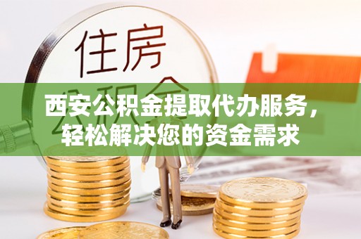 昆山西安公积金提取代办服务，轻松解决您的资金需求