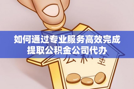 昆山如何通过专业服务高效完成提取公积金公司代办