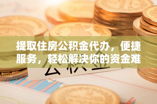 昆山提取住房公积金代办，便捷服务，轻松解决你的资金难题