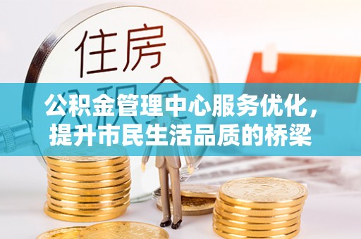 昆山公积金管理中心服务优化，提升市民生活品质的桥梁
