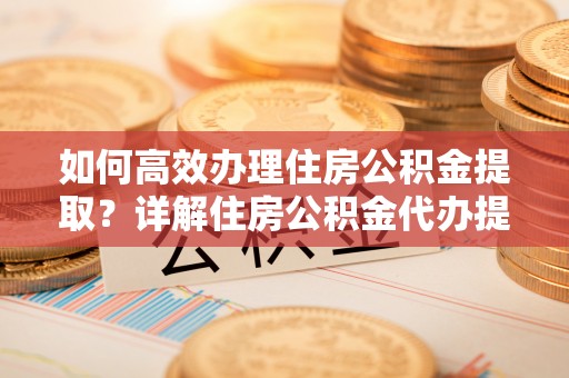 昆山如何高效办理住房公积金提取？详解住房公积金代办提取流程
