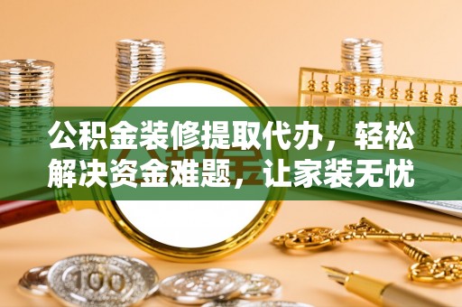 昆山公积金装修提取代办，轻松解决资金难题，让家装无忧