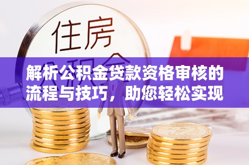 昆山解析公积金贷款资格审核的流程与技巧，助您轻松实现购房梦