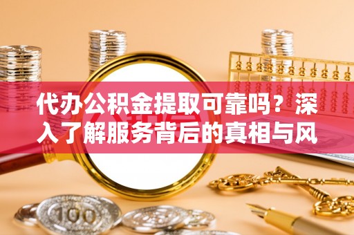 昆山代办公积金提取可靠吗？深入了解服务背后的真相与风险