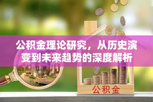 昆山公积金理论研究，从历史演变到未来趋势的深度解析