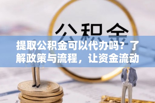 昆山提取公积金可以代办吗？了解政策与流程，让资金流动更轻松