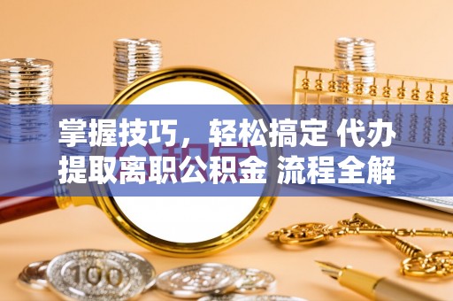 昆山掌握技巧，轻松搞定 代办提取离职公积金 流程全解析