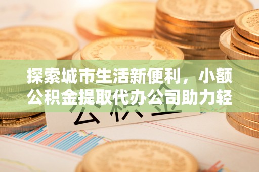 昆山探索城市生活新便利，小额公积金提取代办公司助力轻松理财