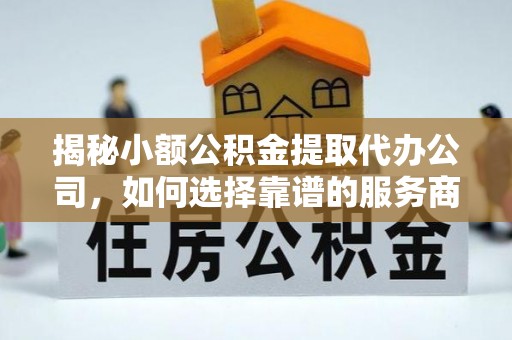 昆山揭秘小额公积金提取代办公司，如何选择靠谱的服务商？