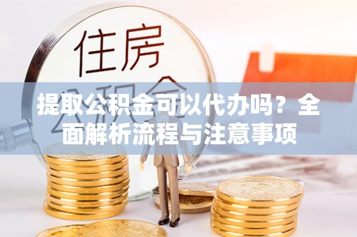 昆山提取公积金可以代办吗？全面解析流程与注意事项