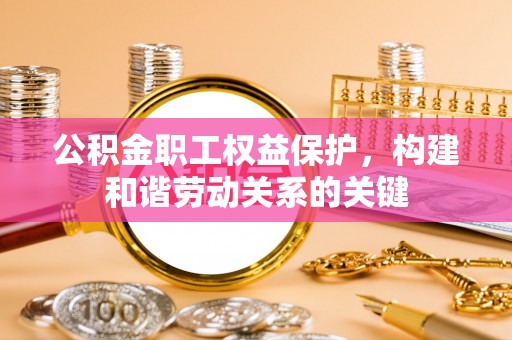 昆山公积金职工权益保护，构建和谐劳动关系的关键