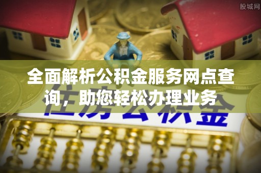 昆山全面解析公积金服务网点查询，助您轻松办理业务