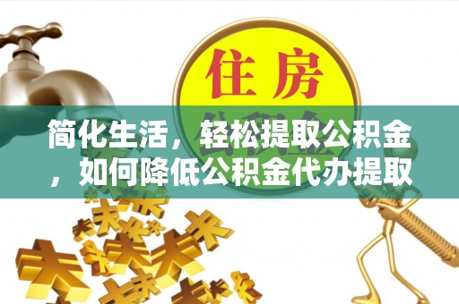 昆山简化生活，轻松提取公积金，如何降低公积金代办提取的费用？