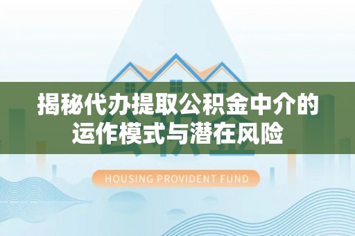 昆山揭秘代办提取公积金中介的运作模式与潜在风险