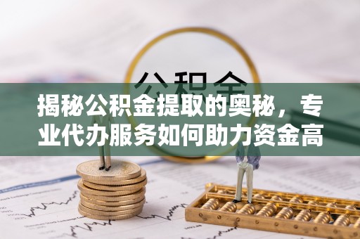 昆山揭秘公积金提取的奥秘，专业代办服务如何助力资金高效管理