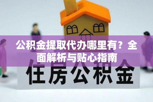 昆山公积金提取代办哪里有？全面解析与贴心指南