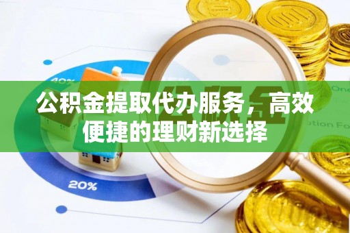 昆山公积金提取代办服务，高效便捷的理财新选择