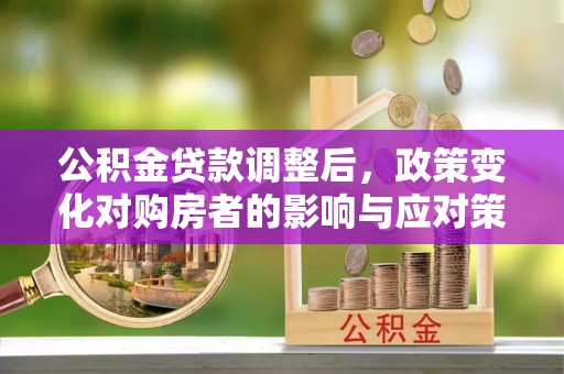 昆山公积金贷款调整后，政策变化对购房者的影响与应对策略