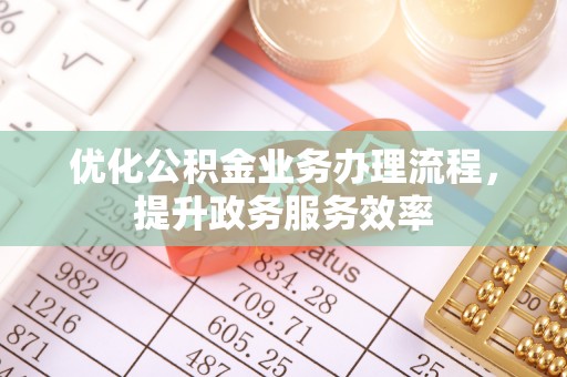 昆山优化公积金业务办理流程，提升政务服务效率