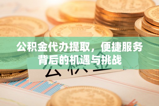昆山公积金代办提取，便捷服务背后的机遇与挑战